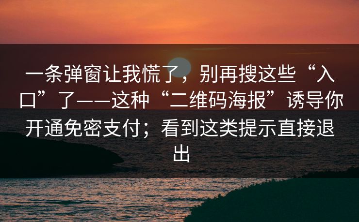 一条弹窗让我慌了，别再搜这些“入口”了——这种“二维码海报”诱导你开通免密支付；看到这类提示直接退出