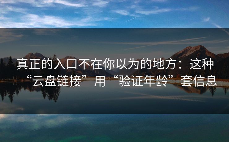 真正的入口不在你以为的地方：这种“云盘链接”用“验证年龄”套信息