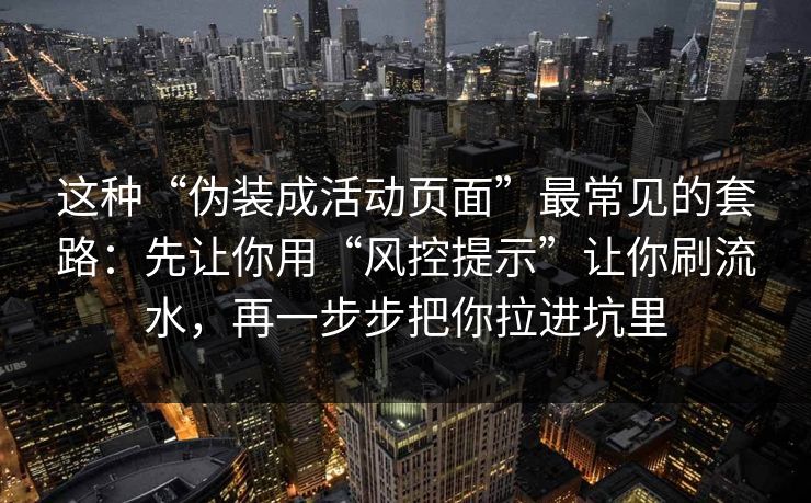 这种“伪装成活动页面”最常见的套路：先让你用“风控提示”让你刷流水，再一步步把你拉进坑里