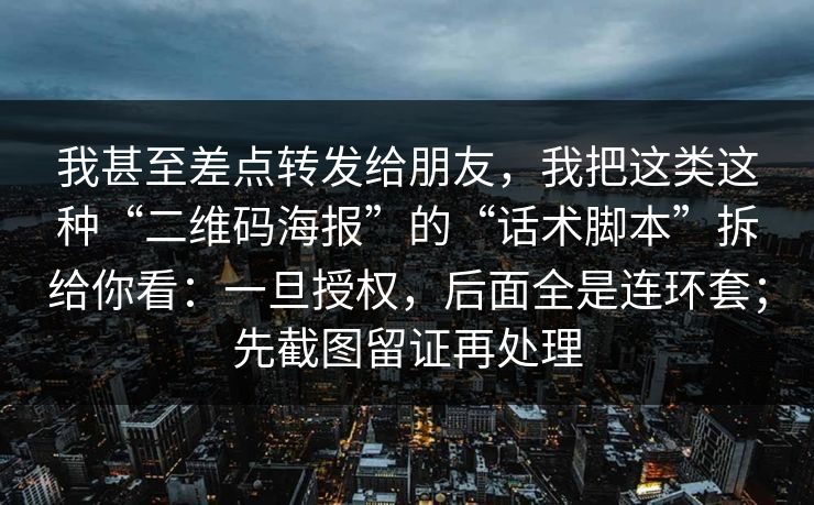 我甚至差点转发给朋友，我把这类这种“二维码海报”的“话术脚本”拆给你看：一旦授权，后面全是连环套；先截图留证再处理