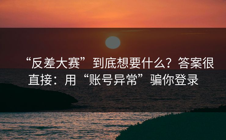 “反差大赛”到底想要什么？答案很直接：用“账号异常”骗你登录