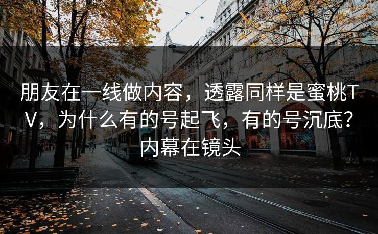 朋友在一线做内容，透露同样是蜜桃TV，为什么有的号起飞，有的号沉底？内幕在镜头