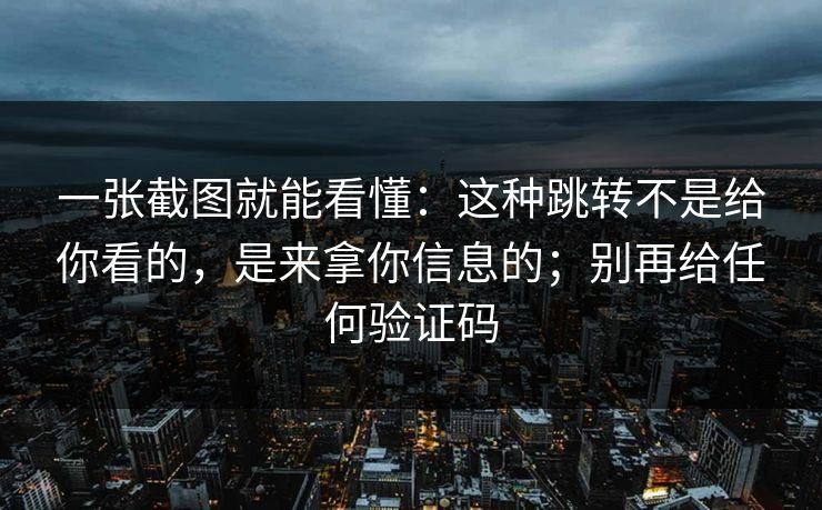 一张截图就能看懂：这种跳转不是给你看的，是来拿你信息的；别再给任何验证码
