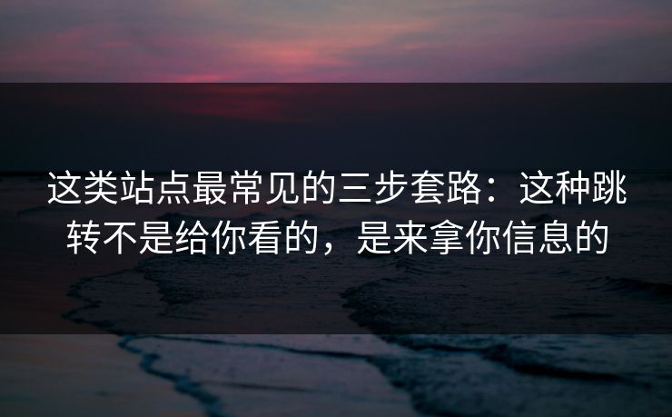 这类站点最常见的三步套路：这种跳转不是给你看的，是来拿你信息的