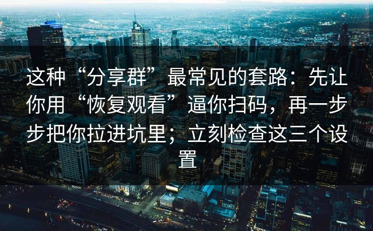 这种“分享群”最常见的套路：先让你用“恢复观看”逼你扫码，再一步步把你拉进坑里；立刻检查这三个设置
