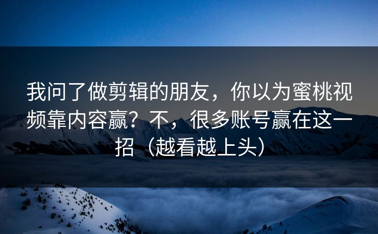 我问了做剪辑的朋友，你以为蜜桃视频靠内容赢？不，很多账号赢在这一招（越看越上头）