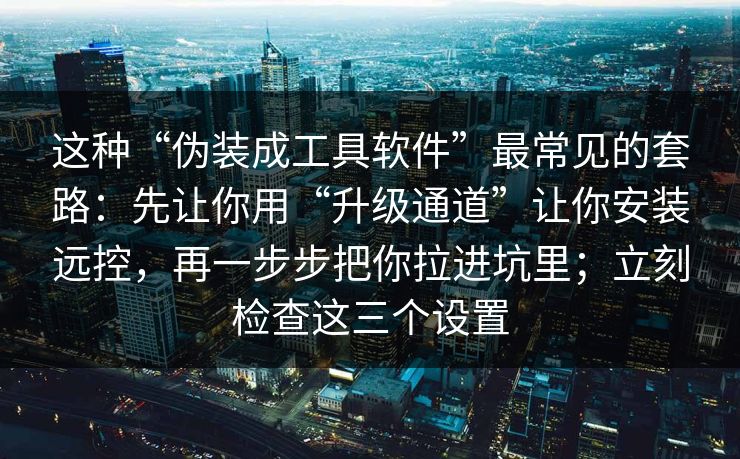 这种“伪装成工具软件”最常见的套路：先让你用“升级通道”让你安装远控，再一步步把你拉进坑里；立刻检查这三个设置