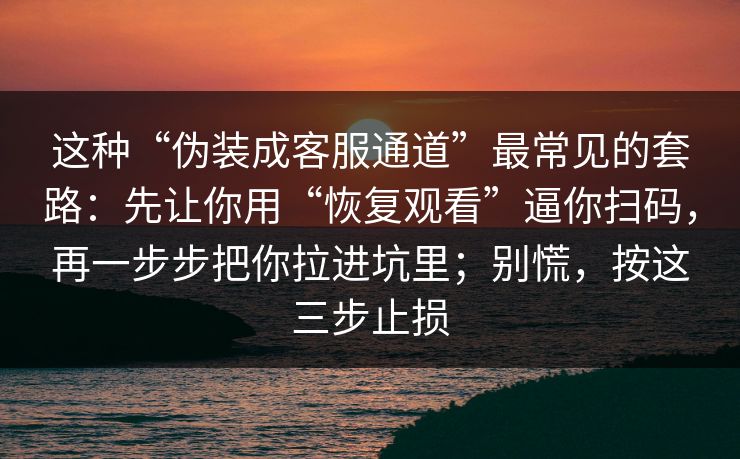 这种“伪装成客服通道”最常见的套路：先让你用“恢复观看”逼你扫码，再一步步把你拉进坑里；别慌，按这三步止损