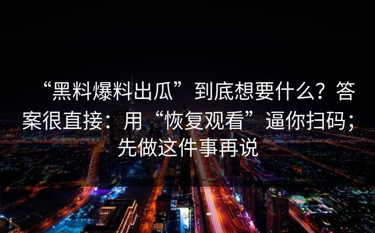 “黑料爆料出瓜”到底想要什么？答案很直接：用“恢复观看”逼你扫码；先做这件事再说