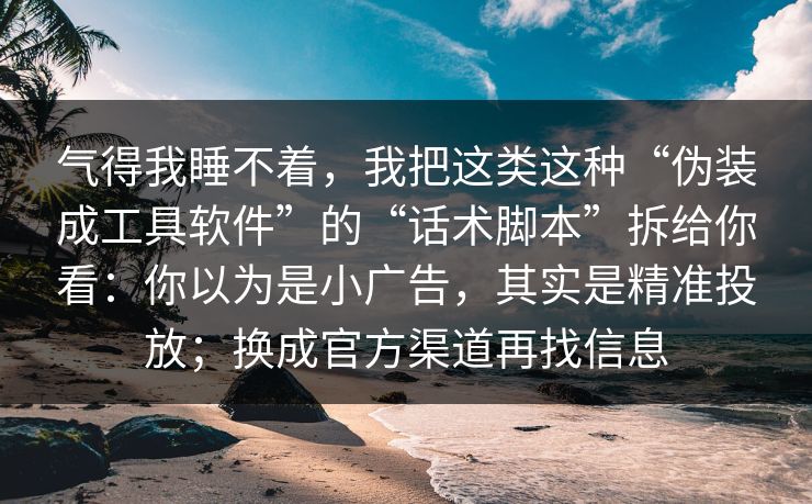 气得我睡不着，我把这类这种“伪装成工具软件”的“话术脚本”拆给你看：你以为是小广告，其实是精准投放；换成官方渠道再找信息