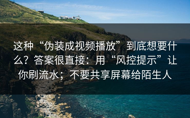 这种“伪装成视频播放”到底想要什么？答案很直接：用“风控提示”让你刷流水；不要共享屏幕给陌生人