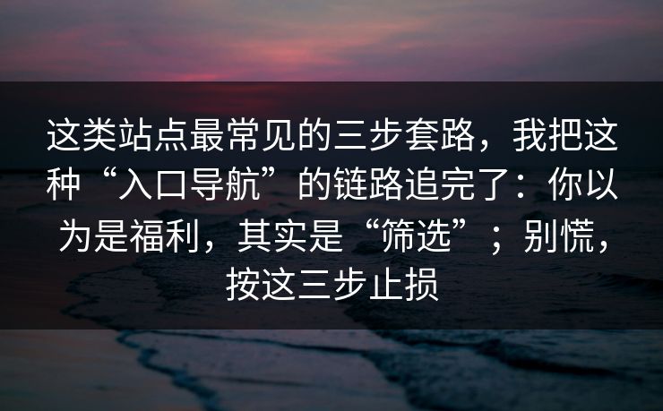 这类站点最常见的三步套路，我把这种“入口导航”的链路追完了：你以为是福利，其实是“筛选”；别慌，按这三步止损