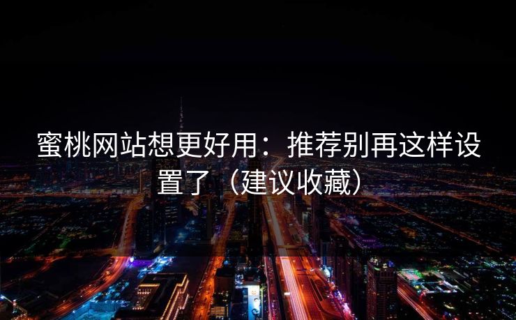 蜜桃网站想更好用：推荐别再这样设置了（建议收藏）