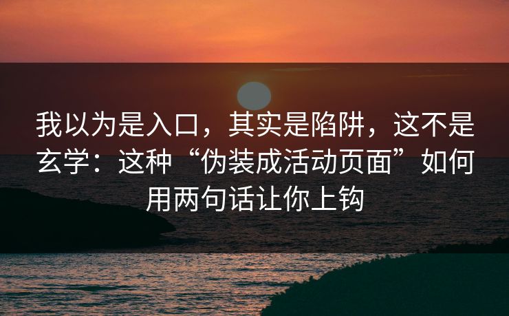 我以为是入口，其实是陷阱，这不是玄学：这种“伪装成活动页面”如何用两句话让你上钩