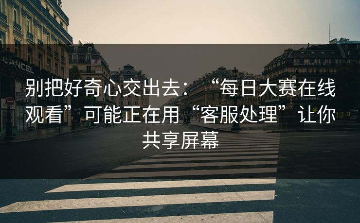 别把好奇心交出去：“每日大赛在线观看”可能正在用“客服处理”让你共享屏幕