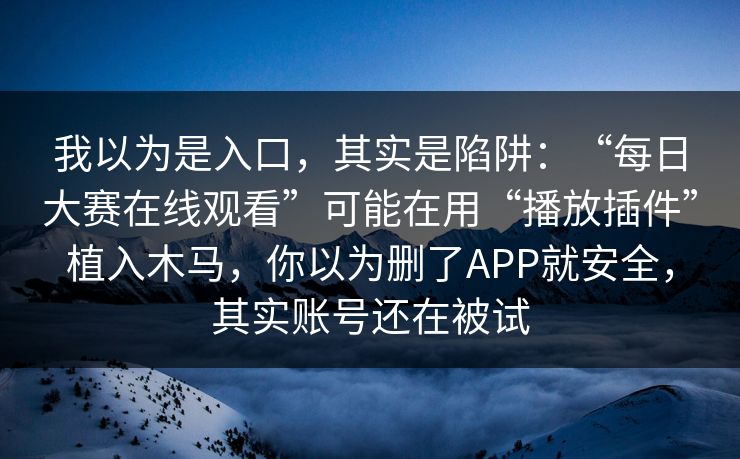 我以为是入口，其实是陷阱：“每日大赛在线观看”可能在用“播放插件”植入木马，你以为删了APP就安全，其实账号还在被试