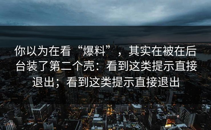 你以为在看“爆料”，其实在被在后台装了第二个壳：看到这类提示直接退出；看到这类提示直接退出