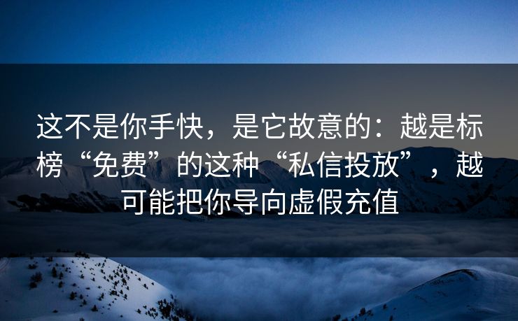 这不是你手快，是它故意的：越是标榜“免费”的这种“私信投放”，越可能把你导向虚假充值