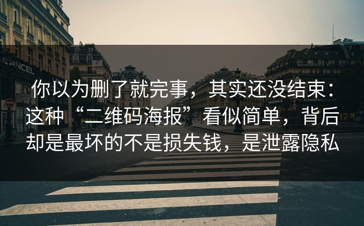 你以为删了就完事，其实还没结束：这种“二维码海报”看似简单，背后却是最坏的不是损失钱，是泄露隐私