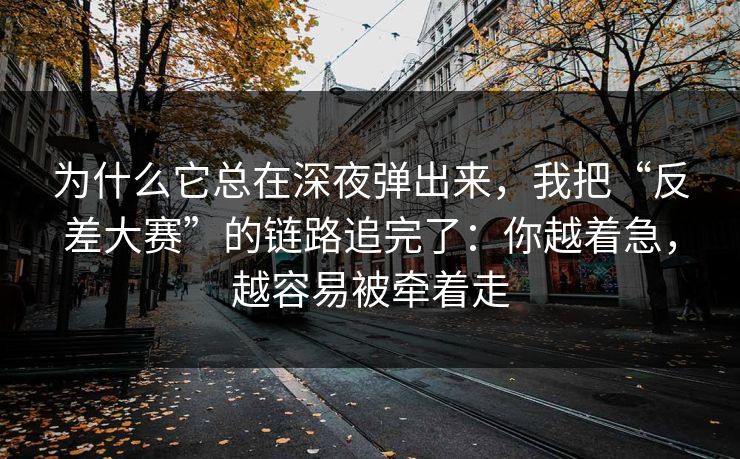 为什么它总在深夜弹出来，我把“反差大赛”的链路追完了：你越着急，越容易被牵着走