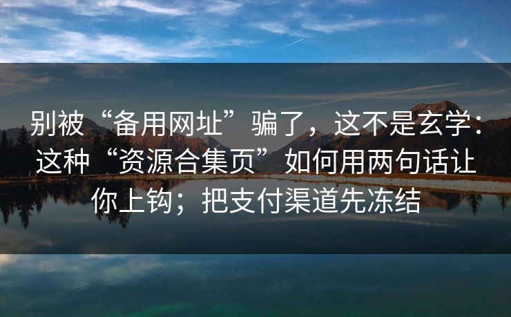 别被“备用网址”骗了，这不是玄学：这种“资源合集页”如何用两句话让你上钩；把支付渠道先冻结
