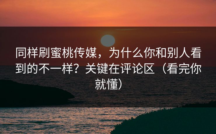 同样刷蜜桃传媒，为什么你和别人看到的不一样？关键在评论区（看完你就懂）