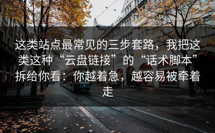 这类站点最常见的三步套路，我把这类这种“云盘链接”的“话术脚本”拆给你看：你越着急，越容易被牵着走