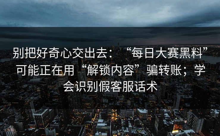 别把好奇心交出去：“每日大赛黑料”可能正在用“解锁内容”骗转账；学会识别假客服话术