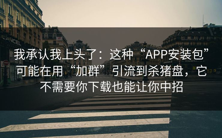 我承认我上头了：这种“APP安装包”可能在用“加群”引流到杀猪盘，它不需要你下载也能让你中招