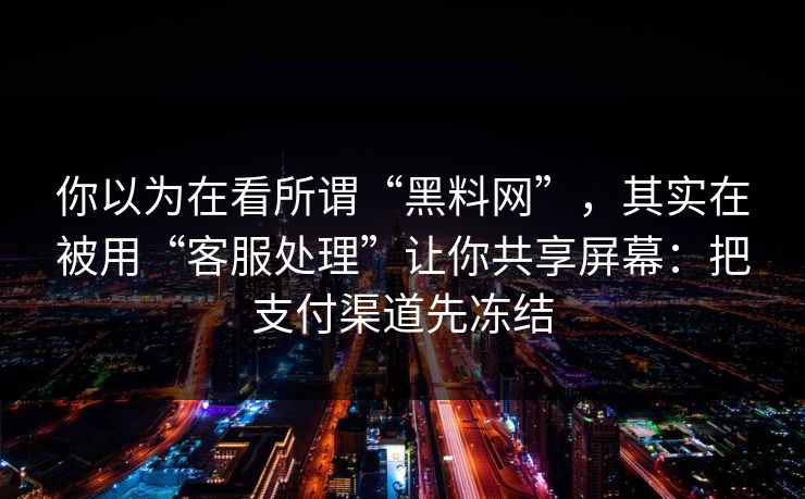 你以为在看所谓“黑料网”，其实在被用“客服处理”让你共享屏幕：把支付渠道先冻结
