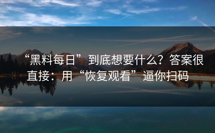 “黑料每日”到底想要什么？答案很直接：用“恢复观看”逼你扫码