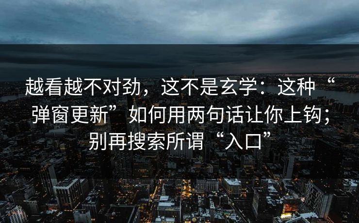 越看越不对劲，这不是玄学：这种“弹窗更新”如何用两句话让你上钩；别再搜索所谓“入口”