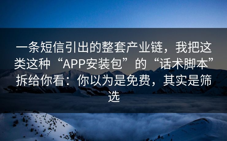 一条短信引出的整套产业链，我把这类这种“APP安装包”的“话术脚本”拆给你看：你以为是免费，其实是筛选