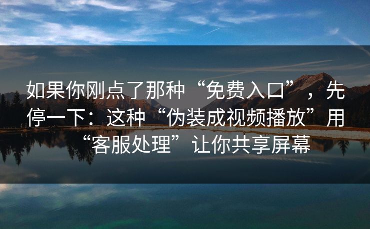 如果你刚点了那种“免费入口”，先停一下：这种“伪装成视频播放”用“客服处理”让你共享屏幕