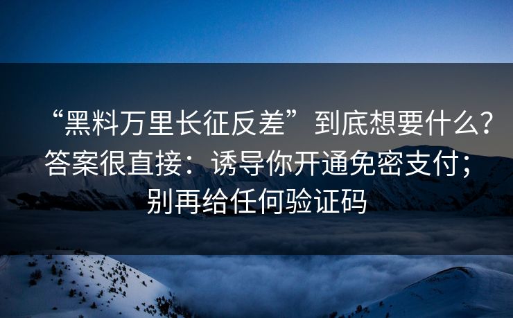 “黑料万里长征反差”到底想要什么？答案很直接：诱导你开通免密支付；别再给任何验证码