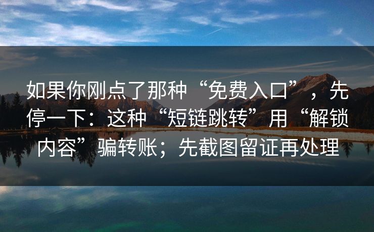如果你刚点了那种“免费入口”，先停一下：这种“短链跳转”用“解锁内容”骗转账；先截图留证再处理