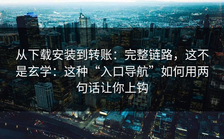 从下载安装到转账：完整链路，这不是玄学：这种“入口导航”如何用两句话让你上钩