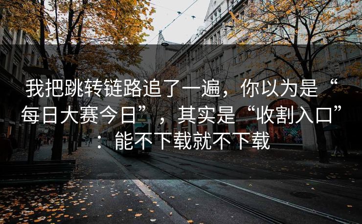 我把跳转链路追了一遍，你以为是“每日大赛今日”，其实是“收割入口”：能不下载就不下载