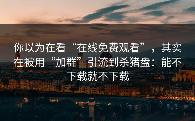 你以为在看“在线免费观看”，其实在被用“加群”引流到杀猪盘：能不下载就不下载