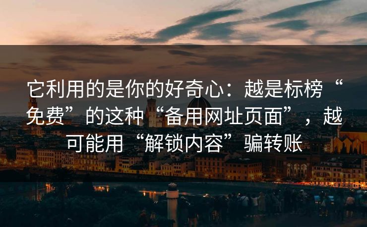 它利用的是你的好奇心：越是标榜“免费”的这种“备用网址页面”，越可能用“解锁内容”骗转账