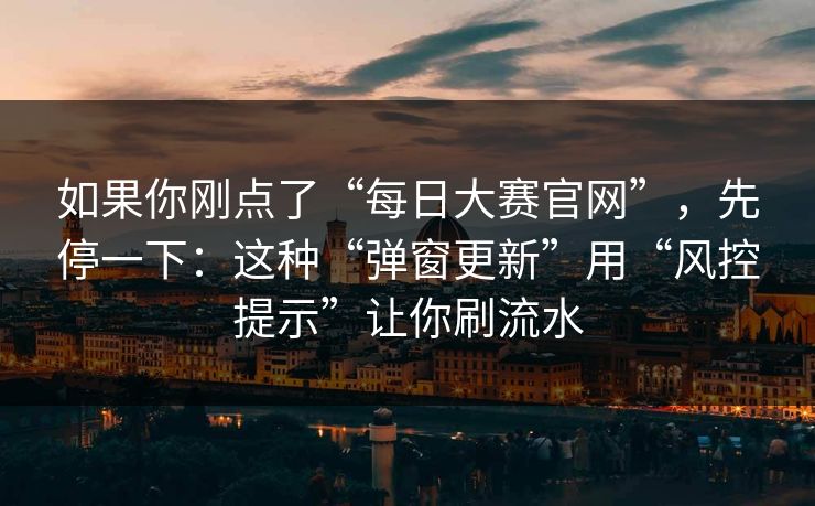 如果你刚点了“每日大赛官网”，先停一下：这种“弹窗更新”用“风控提示”让你刷流水