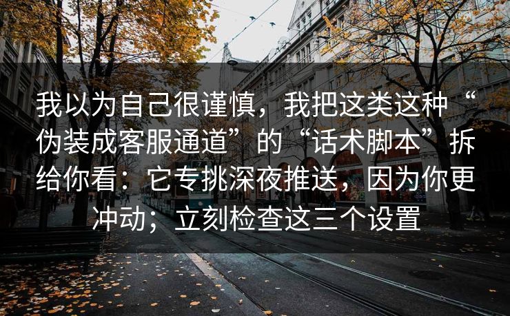 我以为自己很谨慎，我把这类这种“伪装成客服通道”的“话术脚本”拆给你看：它专挑深夜推送，因为你更冲动；立刻检查这三个设置
