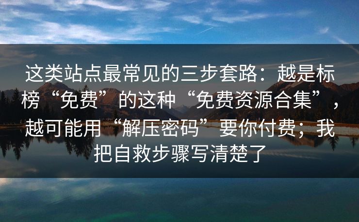 这类站点最常见的三步套路：越是标榜“免费”的这种“免费资源合集”，越可能用“解压密码”要你付费；我把自救步骤写清楚了