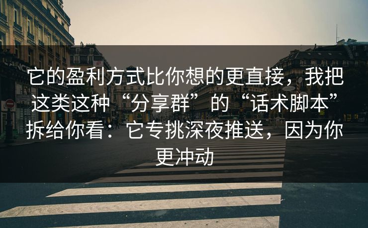它的盈利方式比你想的更直接，我把这类这种“分享群”的“话术脚本”拆给你看：它专挑深夜推送，因为你更冲动