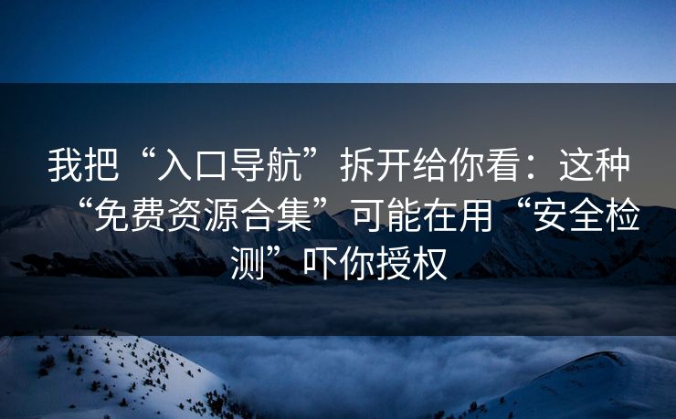 我把“入口导航”拆开给你看：这种“免费资源合集”可能在用“安全检测”吓你授权