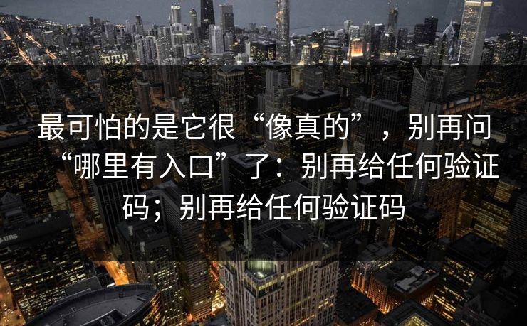 最可怕的是它很“像真的”，别再问“哪里有入口”了：别再给任何验证码；别再给任何验证码