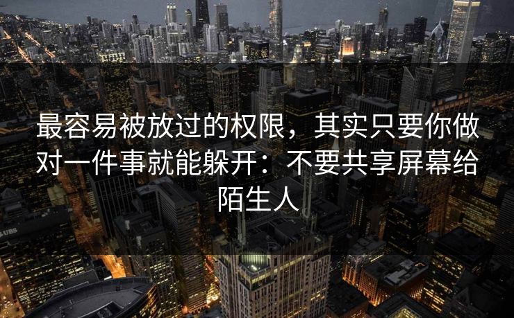 最容易被放过的权限，其实只要你做对一件事就能躲开：不要共享屏幕给陌生人