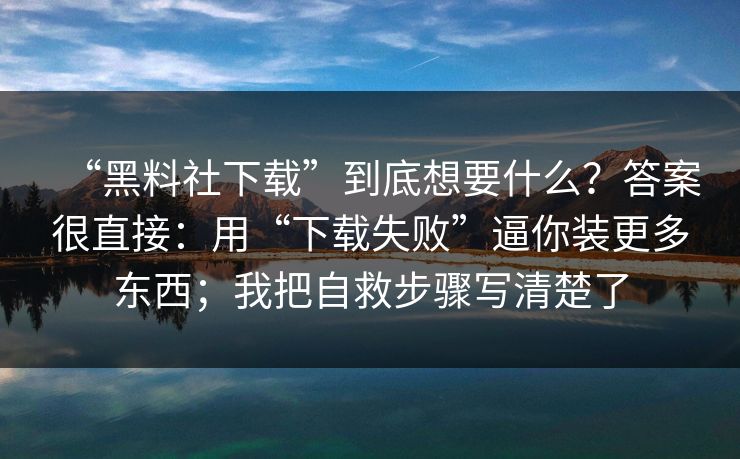 “黑料社下载”到底想要什么？答案很直接：用“下载失败”逼你装更多东西；我把自救步骤写清楚了