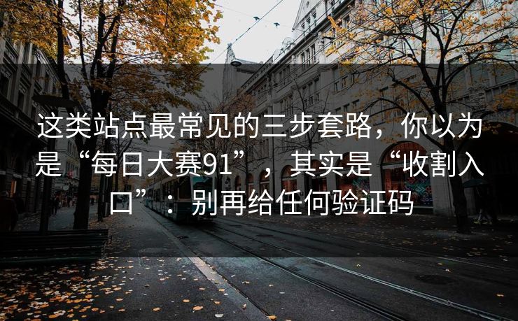 这类站点最常见的三步套路,你以为是“每日大赛91”,其实是“收割入口”:别再给任何验证码 这类站点最常见的三步套路,你以为是“每日大赛91”,其实是“收割入口”:别再给任何验证码