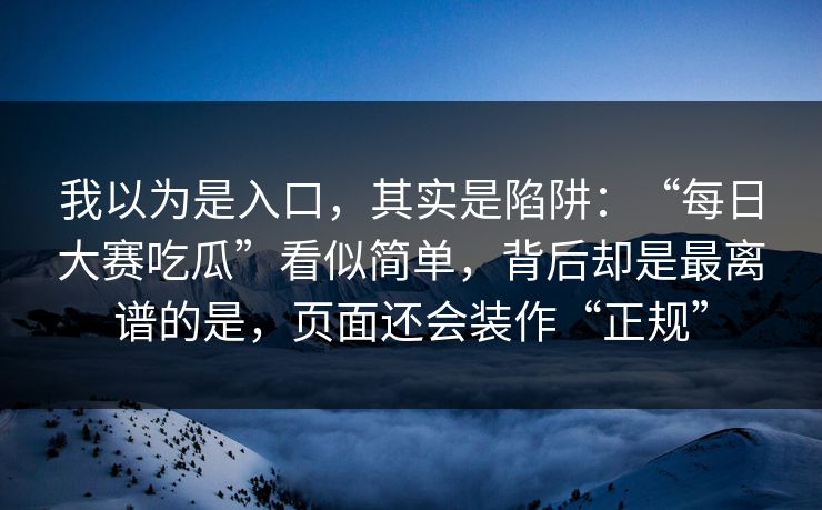 我以为是入口，其实是陷阱：“每日大赛吃瓜”看似简单，背后却是最离谱的是，页面还会装作“正规”